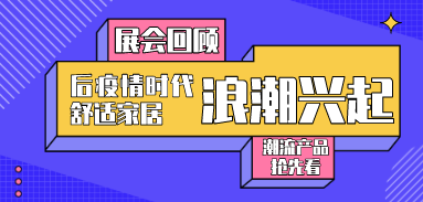 展会回顾丨后疫情时代舒适家居浪潮兴起，潮流产品抢先看！