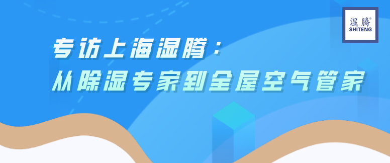 上海湿腾：从除湿专家到全屋空气管家 	——	专访湿腾运营总经理  尚坚