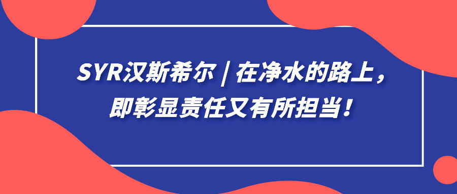 syr汉斯希尔 | 在净水的路上，即彰显责任又有所担当！