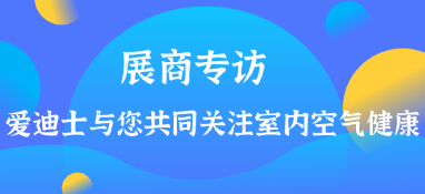 展商专访 | 爱迪士与您共同关注室内空气健康