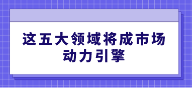 这五大领域将成市场动力引擎