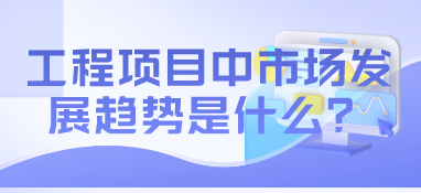 工程项目中市场发展趋势是什么？